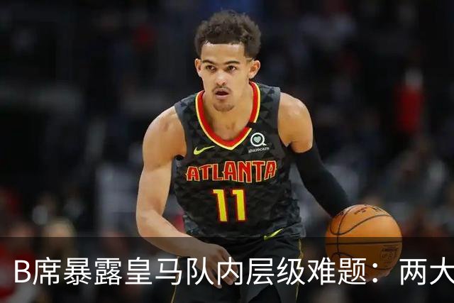 B席暴露皇马队内层级难题：两大主力 “不可撼动”，B席状态更好却只能坐替补席